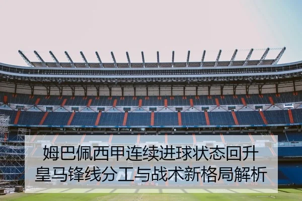 姆巴佩西甲连续进球状态回升 皇马锋线分工与战术新格局解析