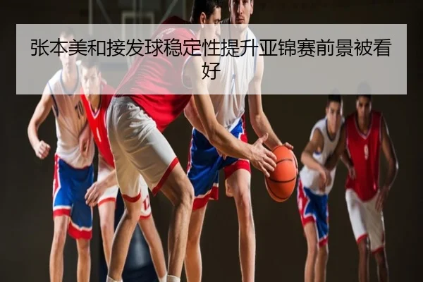 张本美和接发球稳定性提升亚锦赛前景被看好