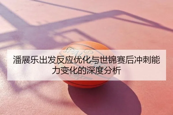 潘展乐出发反应优化与世锦赛后冲刺能力变化的深度分析