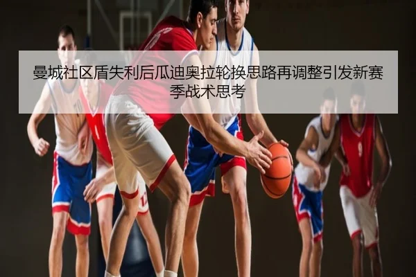 曼城社区盾失利后瓜迪奥拉轮换思路再调整引发新赛季战术思考