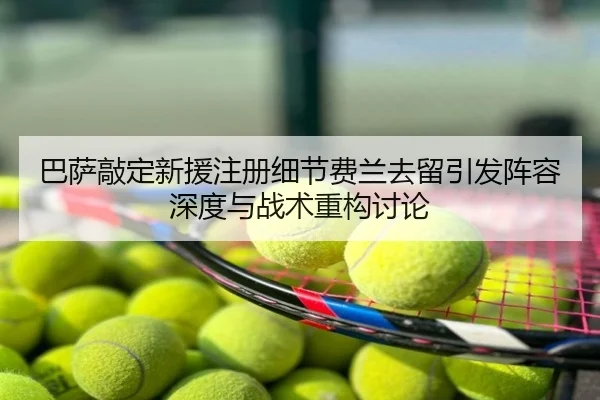 巴萨敲定新援注册细节费兰去留引发阵容深度与战术重构讨论