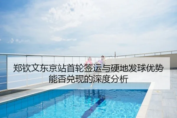 郑钦文东京站首轮签运与硬地发球优势能否兑现的深度分析